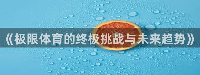 z66体育app怎么样：《极限体育的终极挑战与未来趋势》