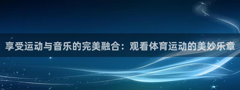 v66体育是什么：享受运动与音乐的完美融合：观看体育运动的美妙乐章
