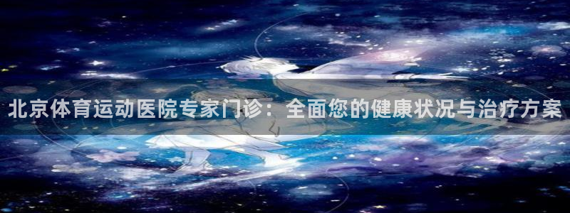 c666体育：北京体育运动医院专家门诊：全面您的健康状况与治疗方案