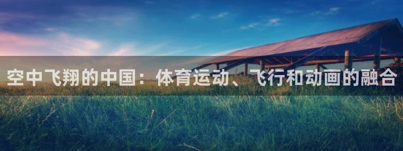 z66体育能提现吗：空中飞翔的中国：体育运动、飞行和动画的融合